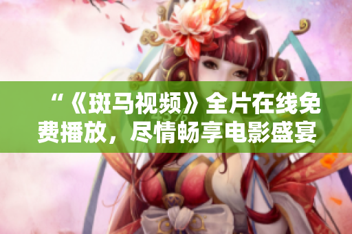 “《斑马视频》全片在线免费播放，尽情畅享电影盛宴！”