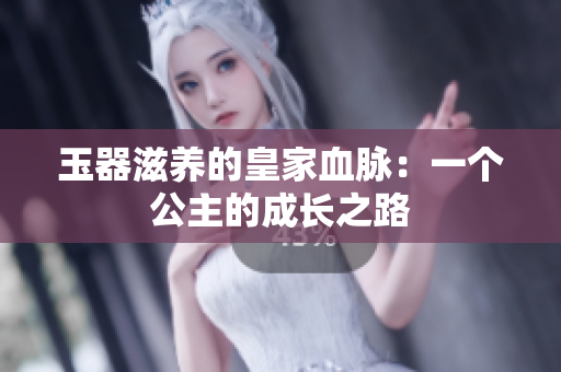 玉器滋养的皇家血脉：一个公主的成长之路