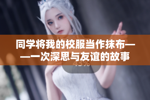 同学将我的校服当作抹布——一次深思与友谊的故事