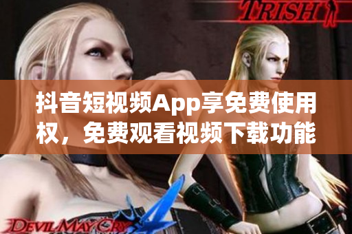 抖音短视频App享免费使用权，免费观看视频下载功能任你畅享