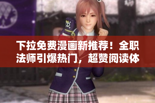 下拉免费漫画新推荐！全职法师引爆热门，超赞阅读体验！