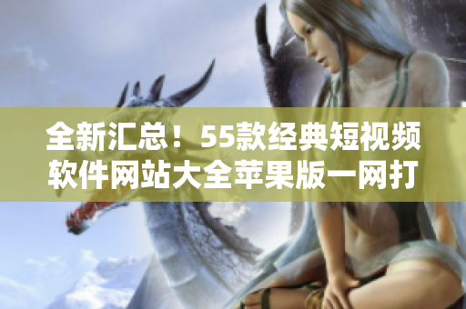 全新汇总！55款经典短视频软件网站大全苹果版一网打尽