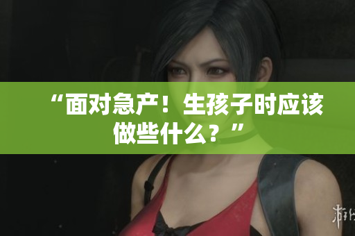 “面对急产！生孩子时应该做些什么？”