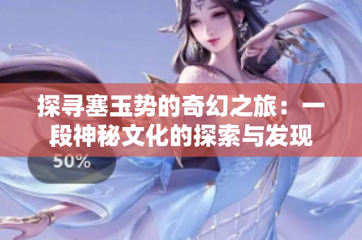 探寻塞玉势的奇幻之旅：一段神秘文化的探索与发现