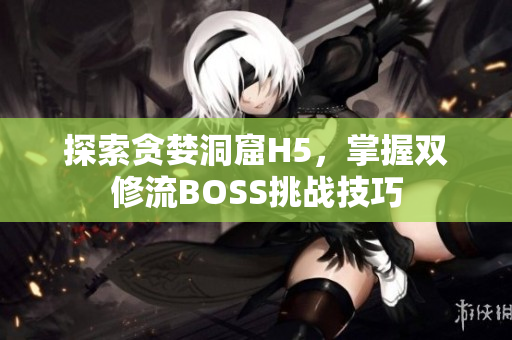 探索贪婪洞窟H5，掌握双修流BOSS挑战技巧