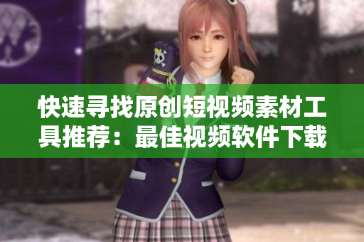 快速寻找原创短视频素材工具推荐：最佳视频软件下载指南