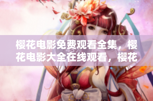 樱花电影免费观看全集，樱花电影大全在线观看，樱花电影无广告观看