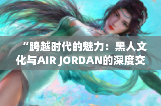 “跨越时代的魅力：黑人文化与AIR JORDAN的深度交融”