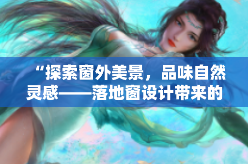 “探索窗外美景，品味自然灵感——落地窗设计带来的舒适与灵动”