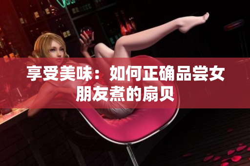 享受美味：如何正确品尝女朋友煮的扇贝