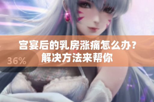 宫宴后的乳房涨痛怎么办？解决方法来帮你