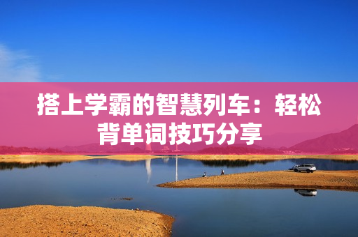 搭上学霸的智慧列车：轻松背单词技巧分享