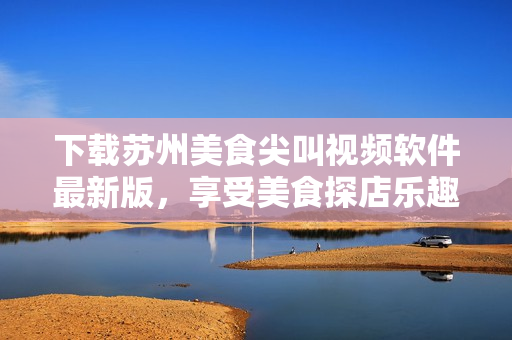 下载苏州美食尖叫视频软件最新版，享受美食探店乐趣