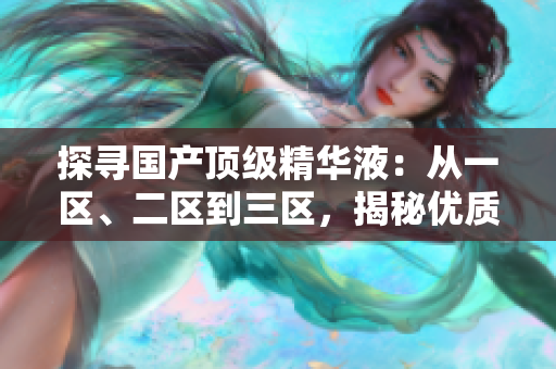 探寻国产顶级精华液：从一区、二区到三区，揭秘优质产品的秘密配方与品质巅峰