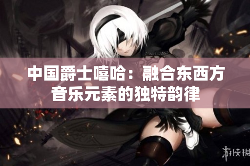 中国爵士嘻哈：融合东西方音乐元素的独特韵律