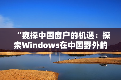 “窥探中国窗户的机遇：探索Windows在中国野外的新发展”