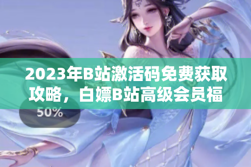2023年B站激活码免费获取攻略，白嫖B站高级会员福利分享
