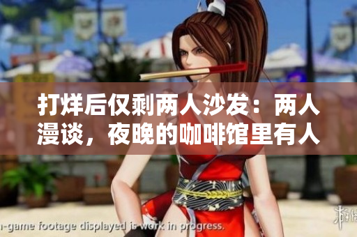 打烊后仅剩两人沙发：两人漫谈，夜晚的咖啡馆里有人愿意倾听。