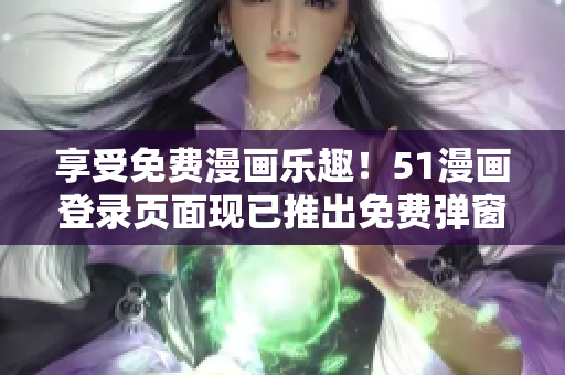 享受免费漫画乐趣！51漫画登录页面现已推出免费弹窗服务！