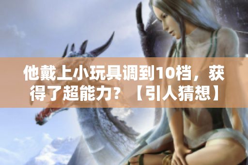 他戴上小玩具调到10档，获得了超能力？【引人猜想】