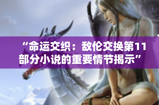 “命运交织：敌伦交换第11部分小说的重要情节揭示”