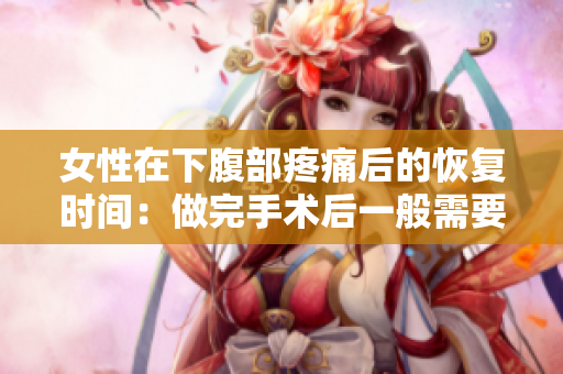 女性在下腹部疼痛后的恢复时间：做完手术后一般需要几天才能恢复正常？