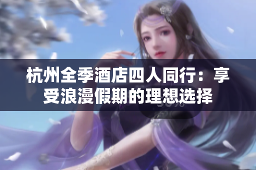 杭州全季酒店四人同行：享受浪漫假期的理想选择