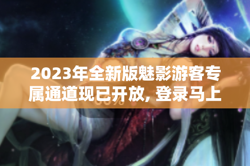 2023年全新版魅影游客专属通道现已开放, 登录马上体验各种惊喜!