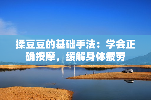 揉豆豆的基础手法：学会正确按摩，缓解身体疲劳