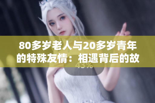 80多岁老人与20多岁青年的特殊友情：相遇背后的故事