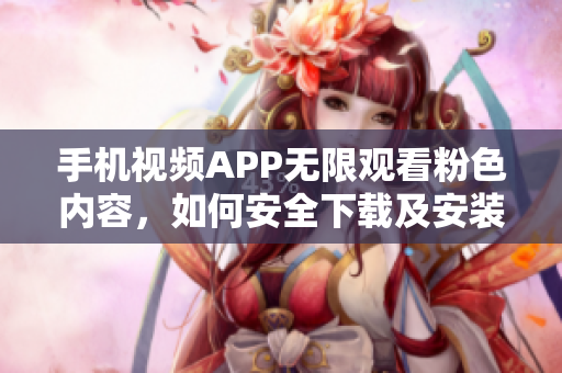 手机视频APP无限观看粉色内容，如何安全下载及安装？