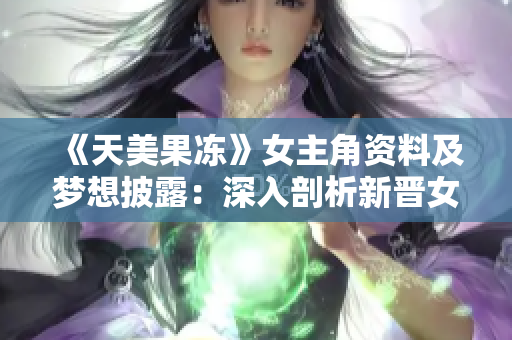 《天美果冻》女主角资料及梦想披露：深入剖析新晋女演员的职业之路