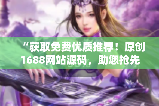 “获取免费优质推荐！原创1688网站源码，助您抢先一步”