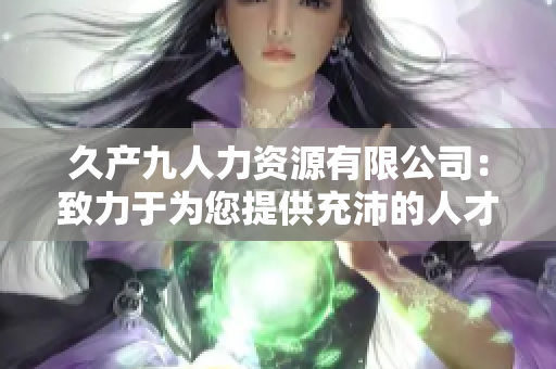久产九人力资源有限公司：致力于为您提供充沛的人才储备