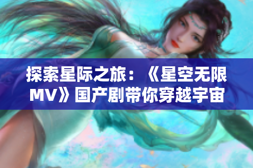 探索星际之旅：《星空无限MV》国产剧带你穿越宇宙风云