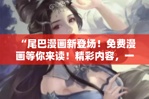 “尾巴漫画新登场！免费漫画等你来读！精彩内容，一键畅享，即刻体验！”