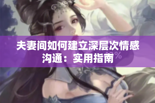 夫妻间如何建立深层次情感沟通：实用指南