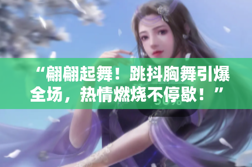 “翩翩起舞！跳抖胸舞引爆全场，热情燃烧不停歇！”