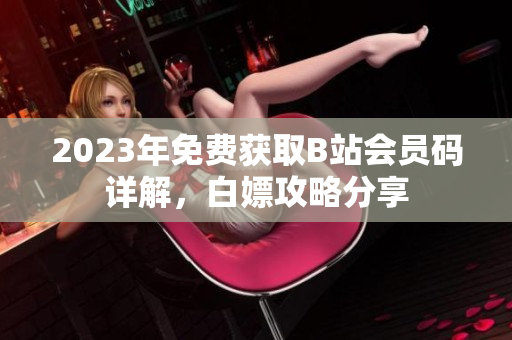 2023年免费获取B站会员码详解，白嫖攻略分享