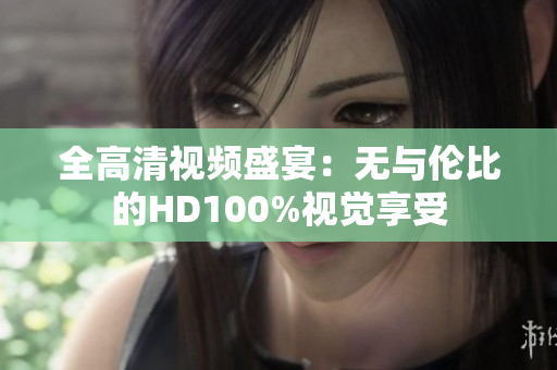 全高清视频盛宴：无与伦比的HD100%视觉享受