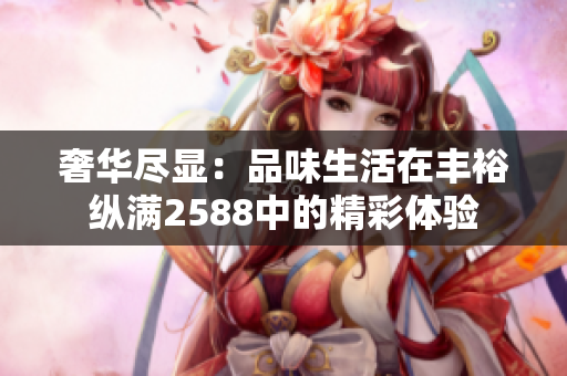 奢华尽显：品味生活在丰裕纵满2588中的精彩体验