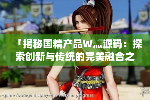 「揭秘国精产品W灬源码：探索创新与传统的完美融合之旅」