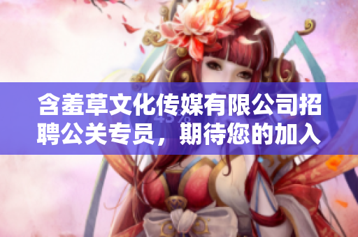 含羞草文化传媒有限公司招聘公关专员，期待您的加入!