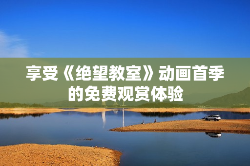 享受《绝望教室》动画首季的免费观赏体验
