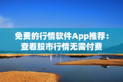 免费的行情软件App推荐：查看股市行情无需付费