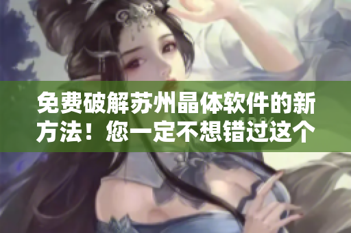 免费破解苏州晶体软件的新方法！您一定不想错过这个重要信息