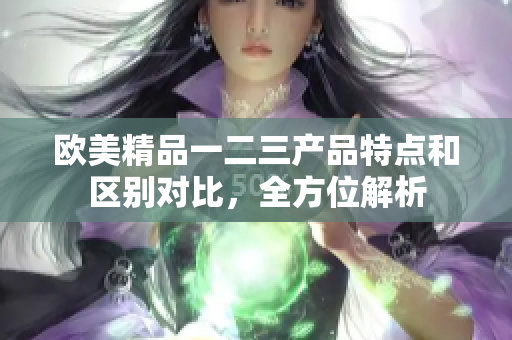 欧美精品一二三产品特点和区别对比，全方位解析