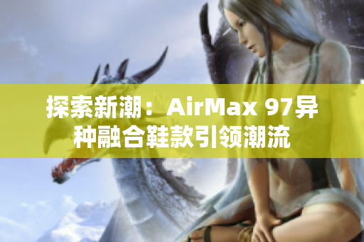 探索新潮：AirMax 97异种融合鞋款引领潮流
