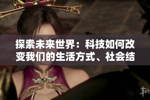 探索未来世界：科技如何改变我们的生活方式、社会结构与人际关系