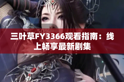 三叶草FY3366观看指南：线上畅享最新剧集